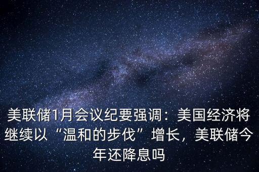 美聯(lián)儲(chǔ)1月會(huì)議紀(jì)要強(qiáng)調(diào)：美國(guó)經(jīng)濟(jì)將繼續(xù)以“溫和的步伐”增長(zhǎng)，美聯(lián)儲(chǔ)今年還降息嗎