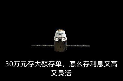 30萬元存大額存單，怎么存利息又高又靈活