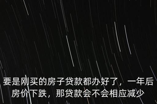 要是剛買的房子貸款都辦好了，一年后房?jī)r(jià)下跌，那貸款會(huì)不會(huì)相應(yīng)減少