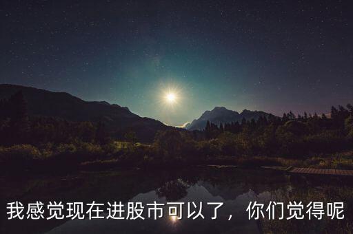 我感覺現(xiàn)在進(jìn)股市可以了，你們覺得呢