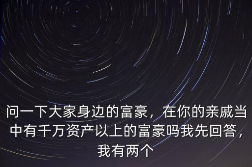 問(wèn)一下大家身邊的富豪，在你的親戚當(dāng)中有千萬(wàn)資產(chǎn)以上的富豪嗎我先回答，我有兩個(gè)