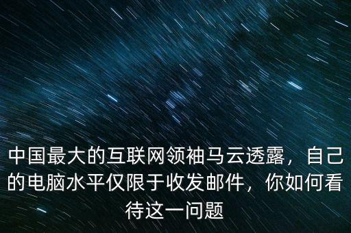 中國最大的互聯(lián)網(wǎng)領(lǐng)袖馬云透露，自己的電腦水平僅限于收發(fā)郵件，你如何看待這一問題