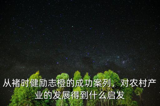 從褚時(shí)健勵(lì)志橙的成功案列，對農(nóng)村產(chǎn)業(yè)的發(fā)展得到什么啟發(fā)