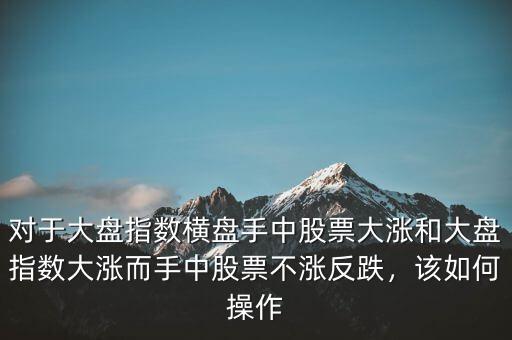對(duì)于大盤指數(shù)橫盤手中股票大漲和大盤指數(shù)大漲而手中股票不漲反跌，該如何操作