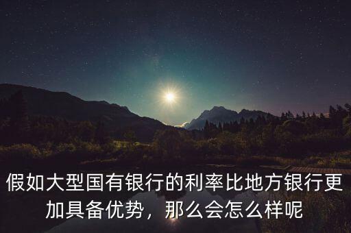 假如大型國(guó)有銀行的利率比地方銀行更加具備優(yōu)勢(shì)，那么會(huì)怎么樣呢
