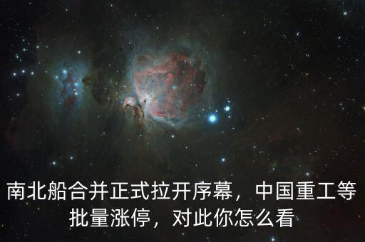 南北船合并正式拉開序幕，中國重工等批量漲停，對此你怎么看