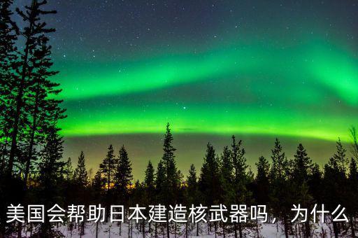 美國(guó)會(huì)幫助日本建造核武器嗎，為什么