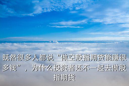 既然很多人都說“做空股指期貨能賺很多錢”，為什么投資者還不一起去做股指期貨