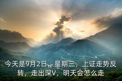 今天是9月2日，星期三，上證走勢反轉(zhuǎn)，走出深V，明天會怎么走