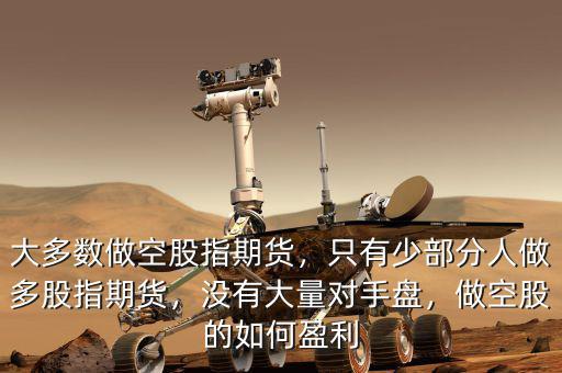 大多數(shù)做空股指期貨，只有少部分人做多股指期貨，沒(méi)有大量對(duì)手盤，做空股的如何盈利