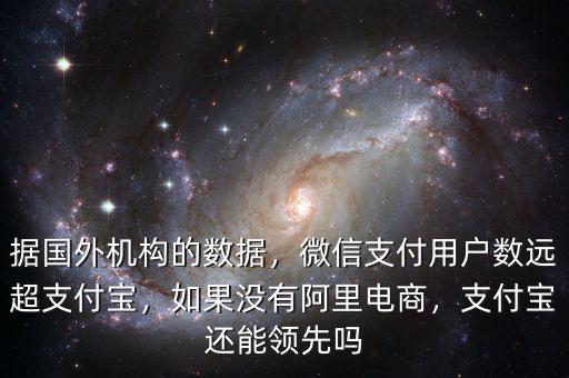 據(jù)國外機(jī)構(gòu)的數(shù)據(jù)，微信支付用戶數(shù)遠(yuǎn)超支付寶，如果沒有阿里電商，支付寶還能領(lǐng)先嗎