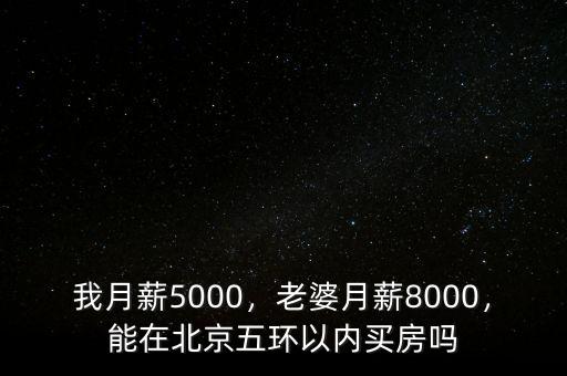 我月薪5000，老婆月薪8000，能在北京五環(huán)以內(nèi)買房嗎
