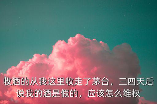 收酒的從我這里收走了茅臺(tái)，三四天后說我的酒是假的，應(yīng)該怎么維權(quán)