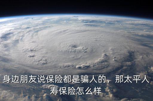 身邊朋友說保險都是騙人的，那太平人壽保險怎么樣