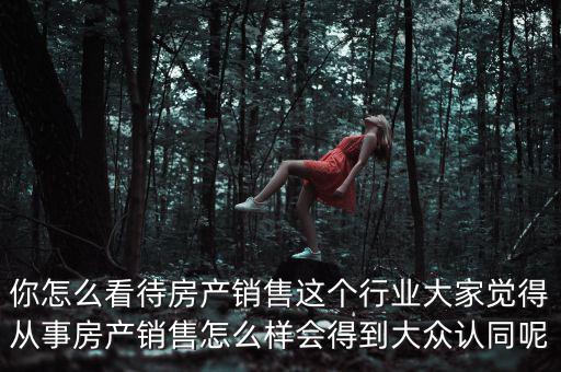 你怎么看待房產(chǎn)銷(xiāo)售這個(gè)行業(yè)大家覺(jué)得從事房產(chǎn)銷(xiāo)售怎么樣會(huì)得到大眾認(rèn)同呢