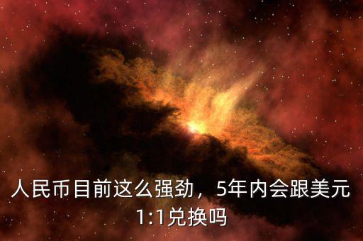 人民幣目前這么強勁，5年內(nèi)會跟美元1:1兌換嗎