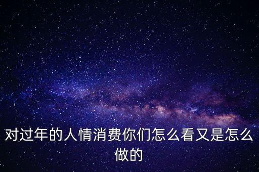 對(duì)過年的人情消費(fèi)你們?cè)趺纯从质窃趺醋龅? class=
