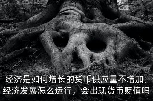 經(jīng)濟(jì)是如何增長的貨幣供應(yīng)量不增加，經(jīng)濟(jì)發(fā)展怎么運行，會出現(xiàn)貨幣貶值嗎