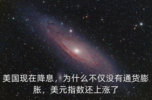 美國現(xiàn)在降息，為什么不僅沒有通貨膨脹，美元指數(shù)還上漲了