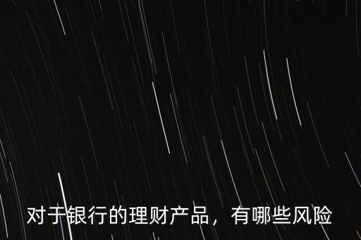 對于銀行的理財(cái)產(chǎn)品，有哪些風(fēng)險(xiǎn)