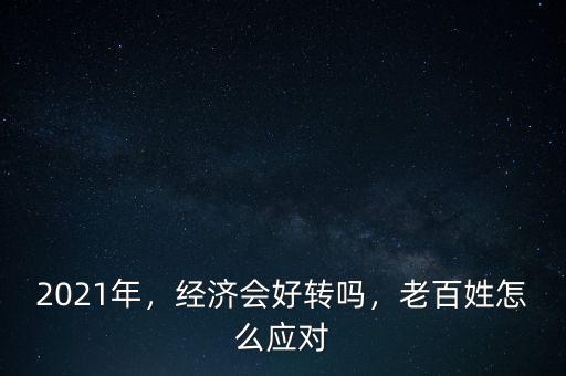 2021年，經(jīng)濟(jì)會(huì)好轉(zhuǎn)嗎，老百姓怎么應(yīng)對(duì)