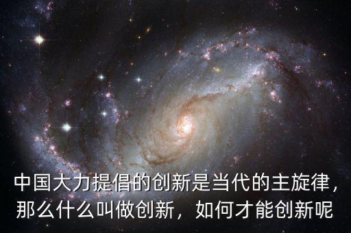 中國大力提倡的創(chuàng)新是當(dāng)代的主旋律，那么什么叫做創(chuàng)新，如何才能創(chuàng)新呢