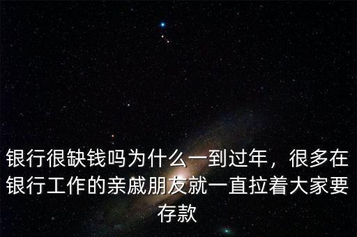 銀行很缺錢嗎為什么一到過年，很多在銀行工作的親戚朋友就一直拉著大家要存款