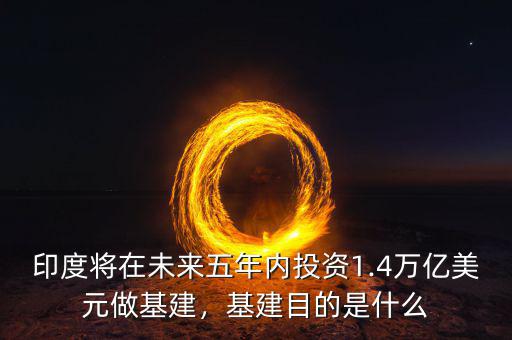 印度將在未來(lái)五年內(nèi)投資1.4萬(wàn)億美元做基建，基建目的是什么