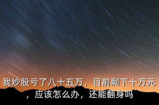 我炒股虧了八十五萬，目前剩下十萬元，應(yīng)該怎么辦，還能翻身嗎