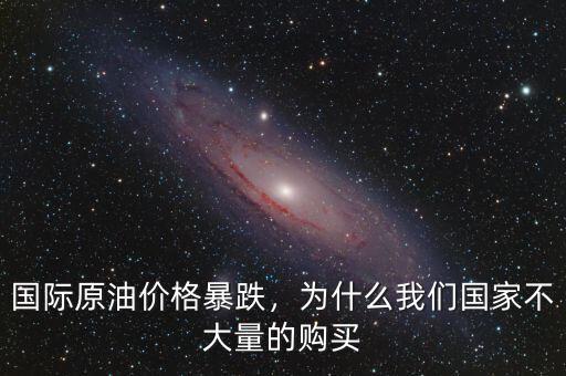 國際原油價格暴跌，為什么我們國家不大量的購買