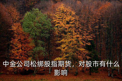 中金公司松綁股指期貨，對(duì)股市有什么影響