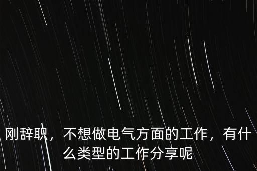 剛辭職，不想做電氣方面的工作，有什么類型的工作分享呢