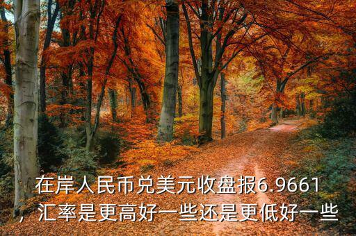 在岸人民幣兌美元收盤報6.9661，匯率是更高好一些還是更低好一些