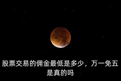 股票交易的傭金最低是多少，萬一免五是真的嗎