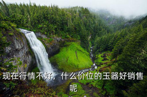 現(xiàn)在行情不好，什么價(jià)位的玉器好銷售呢