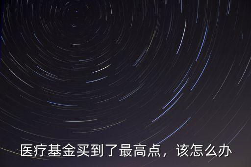 醫(yī)療基金買到了最高點(diǎn)，該怎么辦