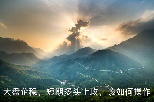 大盤企穩(wěn)，短期多頭上攻，該如何操作