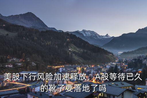 美股下行風(fēng)險(xiǎn)加速釋放，A股等待已久的靴子要落地了嗎