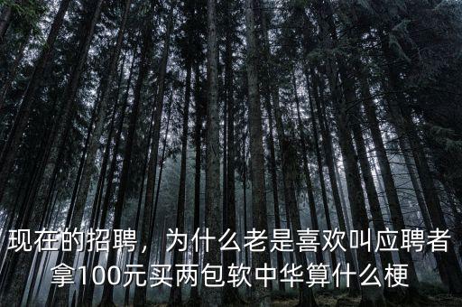 現(xiàn)在的招聘，為什么老是喜歡叫應聘者拿100元買兩包軟中華算什么梗