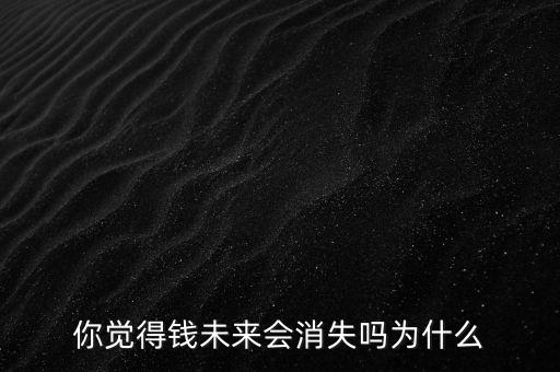 你覺得錢未來(lái)會(huì)消失嗎為什么