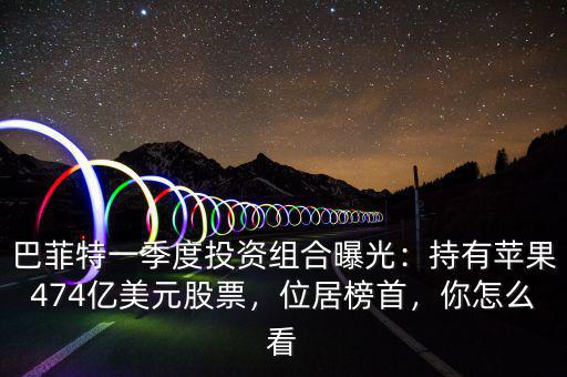 巴菲特一季度投資組合曝光：持有蘋果474億美元股票，位居榜首，你怎么看