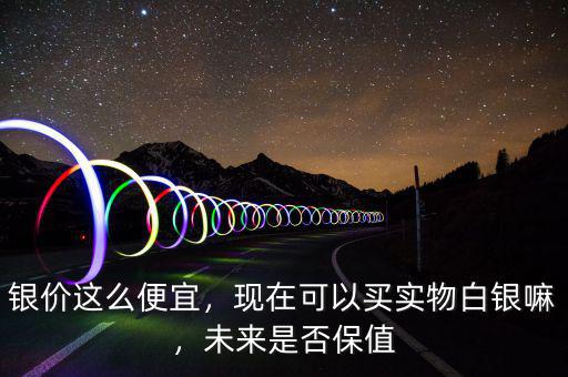 銀價(jià)這么便宜，現(xiàn)在可以買實(shí)物白銀嘛，未來(lái)是否保值
