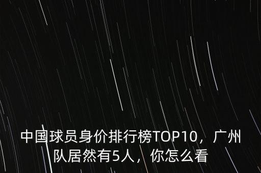 中國(guó)球員身價(jià)排行榜TOP10，廣州隊(duì)居然有5人，你怎么看
