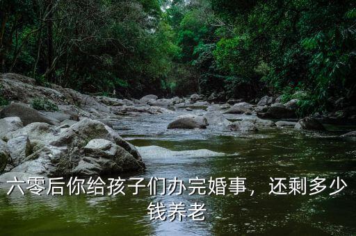 六零后你給孩子們辦完婚事，還剩多少錢養(yǎng)老