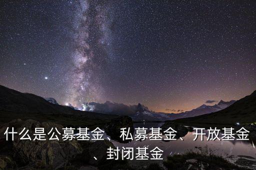 什么是公募基金、私募基金、開放基金、封閉基金