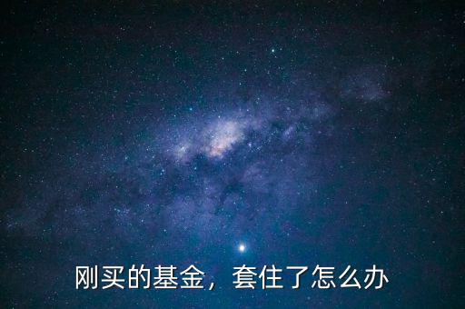 剛買的基金，套住了怎么辦