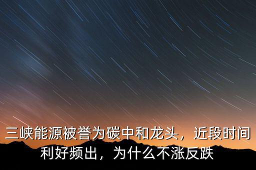 三峽能源被譽(yù)為碳中和龍頭，近段時(shí)間利好頻出，為什么不漲反跌