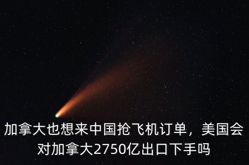加拿大也想來(lái)中國(guó)搶飛機(jī)訂單，美國(guó)會(huì)對(duì)加拿大2750億出口下手嗎
