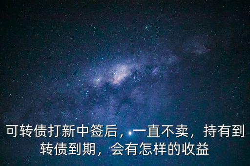 可轉(zhuǎn)債打新中簽后，一直不賣，持有到轉(zhuǎn)債到期，會有怎樣的收益