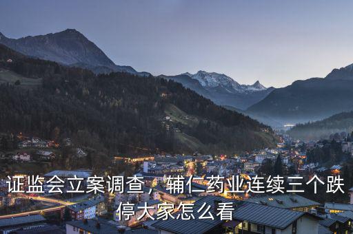證監(jiān)會(huì)立案調(diào)查，輔仁藥業(yè)連續(xù)三個(gè)跌停大家怎么看